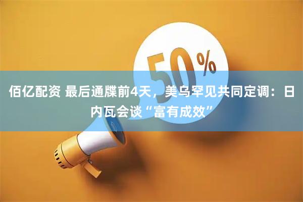 佰亿配资 最后通牒前4天，美乌罕见共同定调：日内瓦会谈“富有成效”