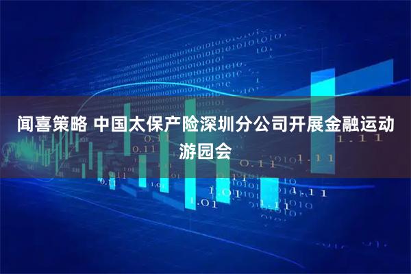 闻喜策略 中国太保产险深圳分公司开展金融运动游园会