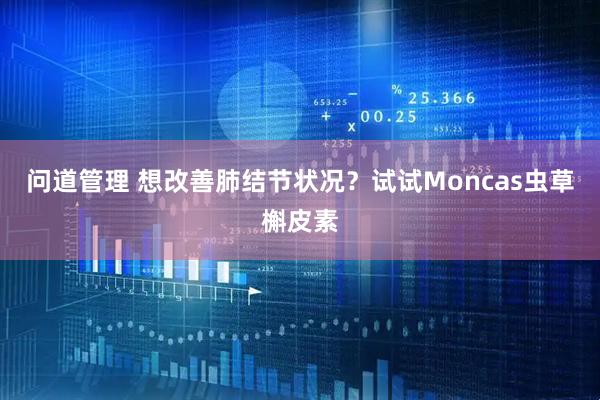 问道管理 想改善肺结节状况？试试Moncas虫草槲皮素