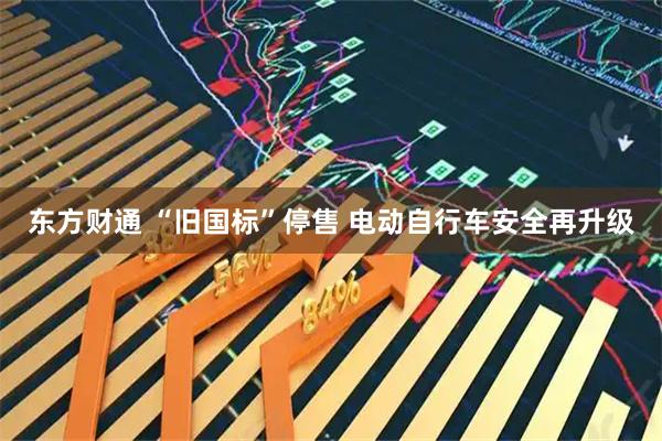 东方财通 “旧国标”停售 电动自行车安全再升级