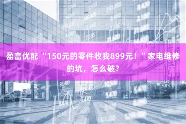 盈富优配 “150元的零件收我899元！”家电维修的坑，怎么破？