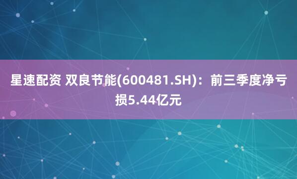 星速配资 双良节能(600481.SH)：前三季度净亏损5.44亿元