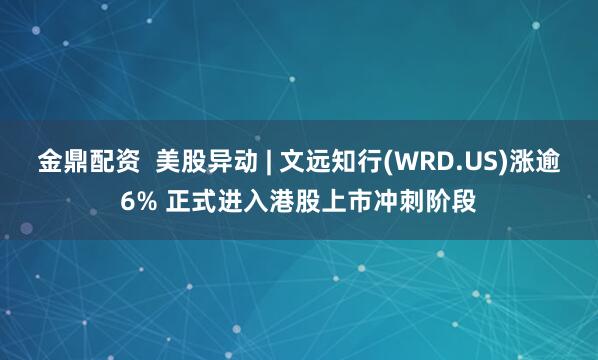 金鼎配资  美股异动 | 文远知行(WRD.US)涨逾6% 正式进入港股上市冲刺阶段