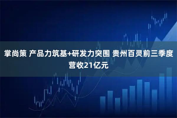 掌尚策 产品力筑基+研发力突围 贵州百灵前三季度营收21亿元