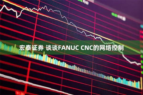 宏泰证券 谈谈FANUC CNC的网络控制