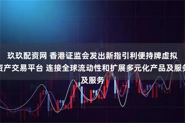 玖玖配资网 香港证监会发出新指引利便持牌虚拟资产交易平台 连接全球流动性和扩展多元化产品及服务