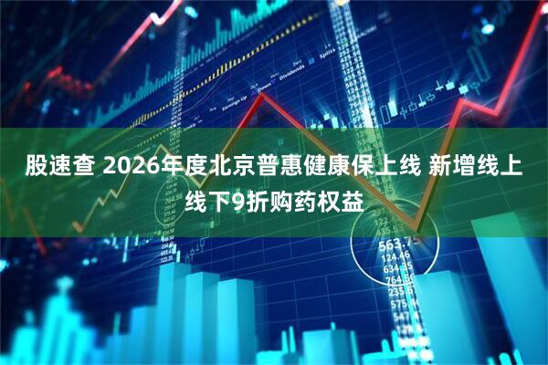 股速查 2026年度北京普惠健康保上线 新增线上线下9折购药权益