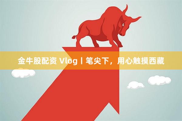 金牛股配资 Vlog丨笔尖下，用心触摸西藏