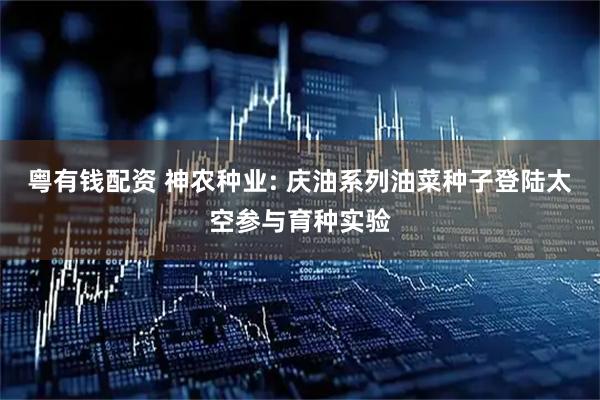 粤有钱配资 神农种业: 庆油系列油菜种子登陆太空参与育种实验