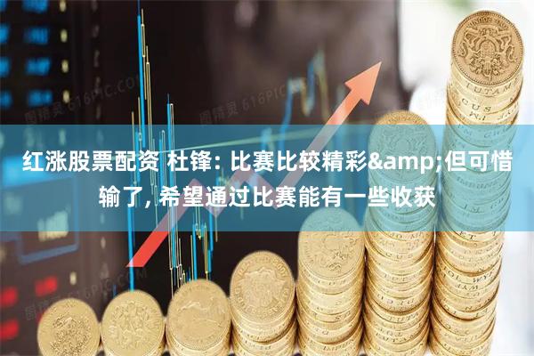 红涨股票配资 杜锋: 比赛比较精彩&但可惜输了, 希望通过比赛能有一些收获