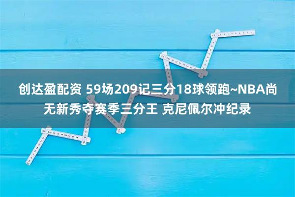 创达盈配资 59场209记三分18球领跑~NBA尚无新秀夺赛季三分王 克尼佩尔冲纪录